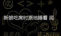 新娘吃席時原地睡著 聞到飯香才醒來 結婚果然是個體力活！