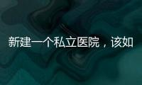 新建一個私立醫(yī)院，該如何邁開第一步？