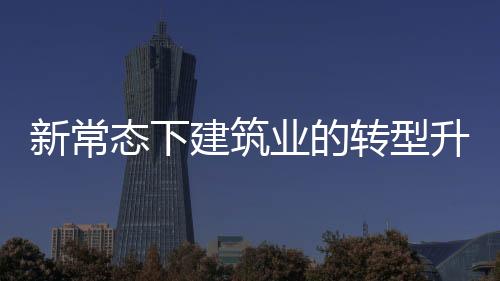 新常態下建筑業的轉型升級思路：船大抗風浪 擁抱新技術