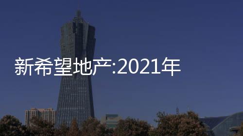 新希望地產:2021年營收378.6億,同比增長24%