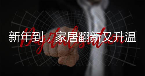 新年到，家居翻新又升溫