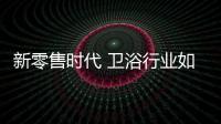 新零售時代 衛浴行業如何進軍電商