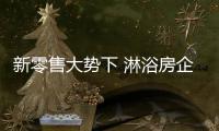 新零售大勢下 淋浴房企業挑戰與機會并存