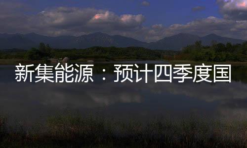 新集能源：預計四季度國內煤炭供需將延續緊平衡的基本局面