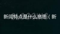 新聞特點是什么意思（新聞特點）