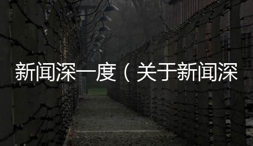 新聞深一度（關(guān)于新聞深一度的基本情況說(shuō)明介紹）
