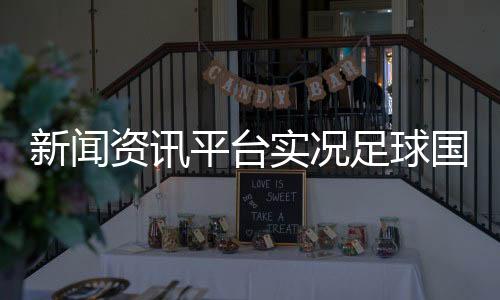 新聞資訊平臺(tái)實(shí)況足球國(guó)際服官網(wǎng)，萬和足球app