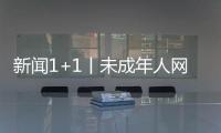 新聞1+1丨未成年人網絡保護，有法可依！
