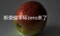 新榮耀手環(huán)zero來了 已經(jīng)不是原來的她【數(shù)碼&手機(jī)】風(fēng)尚中國網(wǎng)
