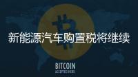新能源汽車購置稅將繼續免征