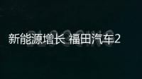 新能源增長 福田汽車2022年銷量共46萬輛