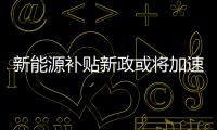 新能源補(bǔ)貼新政或?qū)⒓铀俪雠_ 騙補(bǔ)難以為繼