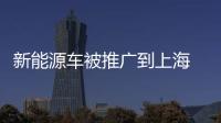 新能源車被推廣到上海 開始領跑