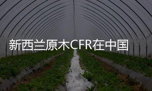 新西蘭原木CFR在中國的銷售價格大幅下跌\歐洲市場輻射松正逐漸取代黃松