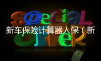 新車保險(xiǎn)計(jì)算器人保（新車保險(xiǎn)計(jì)算）