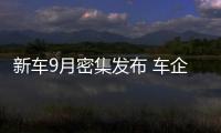 新車9月密集發(fā)布 車企蓄力搶占“金九銀十”