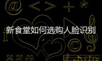 新食堂如何選購人臉識別消費機(jī)