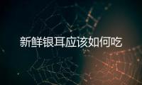 新鮮銀耳應該如何吃