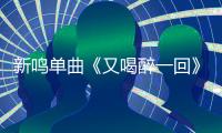 新鳴單曲《又喝醉一回》全球震撼首發     走心情歌治愈人心