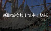 新鵬城換帥！博主：塔托下課，新教練近期到位