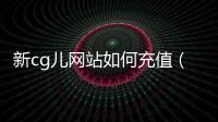 新cg兒網站如何充值（新cg兒網）
