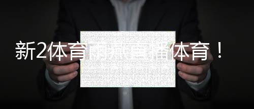 新2體育雨燕直播體育！騰訊體育今日直播