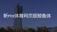 新mx體育網頁版鯨魚體育足球直播體育項目有哪些