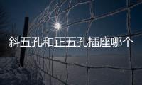 斜五孔和正五孔插座哪個好？為什么插座不選斜五孔？