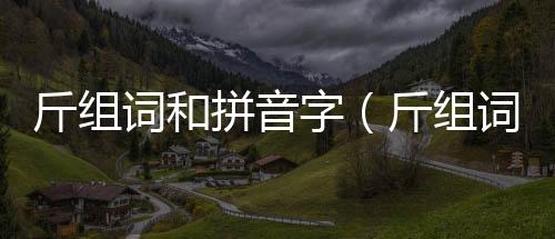 斤組詞和拼音字（斤組詞和拼音）