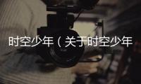 時空少年（關于時空少年的基本情況說明介紹）
