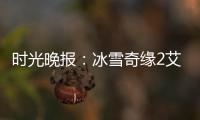 時光晚報：冰雪奇緣2艾莎新造型曝光