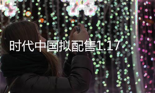時代中國擬配售1.177億股 預計募資4億港元