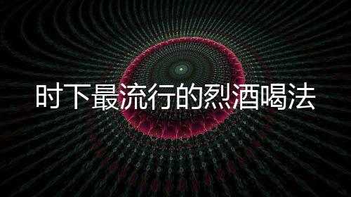時(shí)下最流行的烈酒喝法
