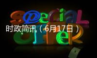 時(shí)政簡(jiǎn)訊（6月17日）