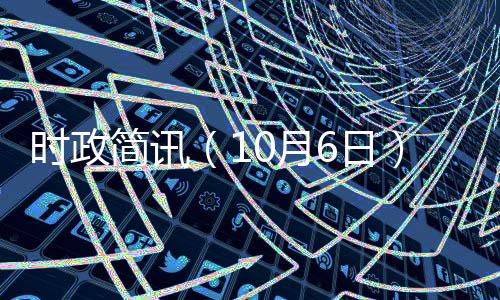 時(shí)政簡(jiǎn)訊（10月6日）