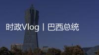 時政Vlog丨巴西總統來了，走！去接中國人民的老朋友！