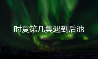 時夏第幾集遇到后池