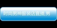 時尚男神服裝店直播,男裝直播主題有哪些