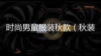 時尚男童服裝秋款（秋裝男童衣服）
