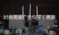 時尚男裝廣告句子（男裝時尚廣告語大全經典版）