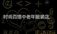 時尚百搭中老年服裝店,時尚百搭中老年服裝店在哪