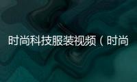 時尚科技服裝視頻（時尚科技服裝視頻素材）