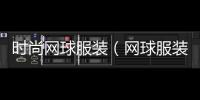時尚網球服裝（網球服裝品牌有哪些）