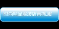 時(shí)尚精品服裝店直播,服裝市場(chǎng)直播