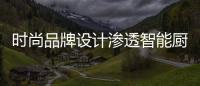 時尚品牌設計滲透智能廚衛行業