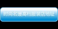 時尚名媛高檔服裝店地址,時尚名苑