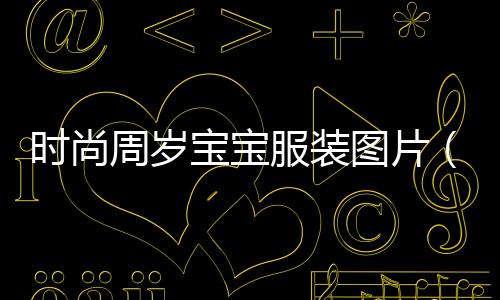時尚周歲寶寶服裝圖片(時尚寶寶發型男圖片)