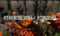 時(shí)尚和服裝扮（時(shí)尚的服裝搭配有哪些技巧?）