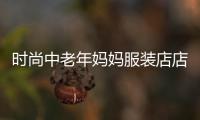 時尚中老年媽媽服裝店店名,中老年服裝店起什么名字好