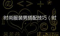 時尚服裝男搭配技巧（時尚衣服搭配男）